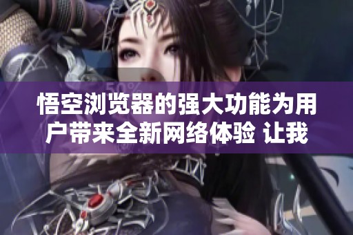 悟空浏览器的强大功能为用户带来全新网络体验 让我们一起探索更多奇妙之处