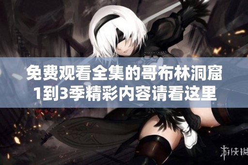 免费观看全集的哥布林洞窟1到3季精彩内容请看这里