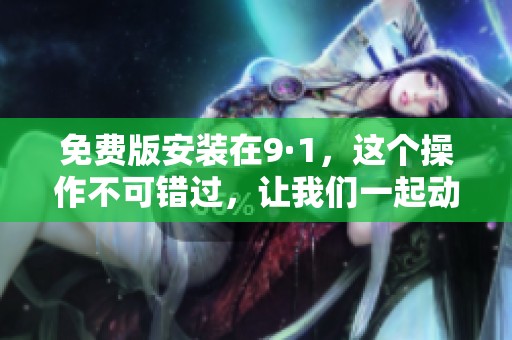免费版安装在9·1，这个操作不可错过，让我们一起动手吧！