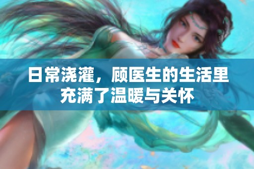 日常浇灌，顾医生的生活里充满了温暖与关怀