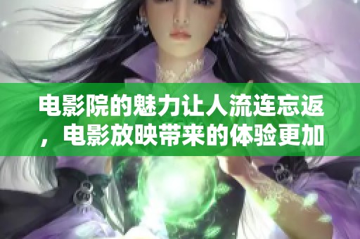 电影院的魅力让人流连忘返，电影放映带来的体验更加丰富多彩