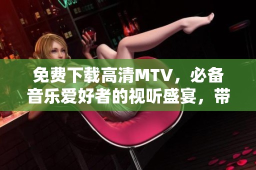 免费下载高清MTV，必备音乐爱好者的视听盛宴，带你领略精彩瞬间！