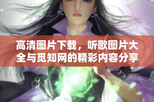 高清图片下载，听歌图片大全与觅知网的精彩内容分享