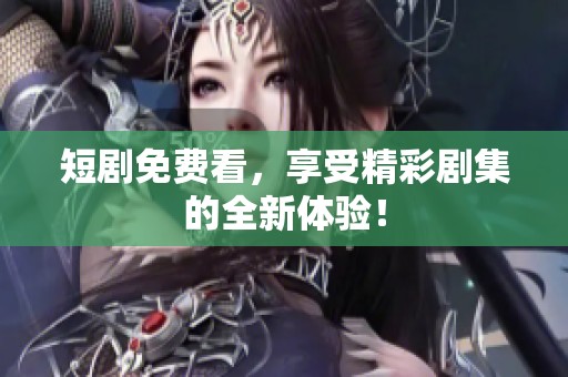 短剧免费看，享受精彩剧集的全新体验！