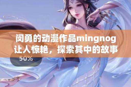 闵勇的动漫作品mingnog让人惊艳，探索其中的故事魅力与创意之源