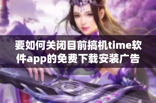 要如何关闭目前搞机time软件app的免费下载安装广告呢