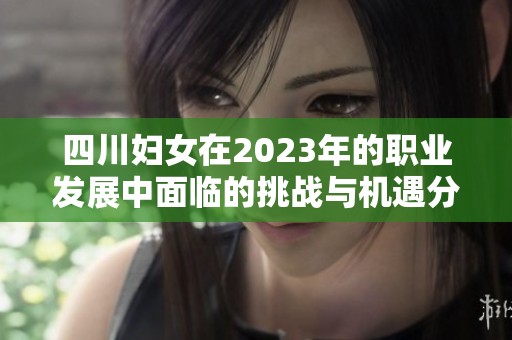 四川妇女在2023年的职业发展中面临的挑战与机遇分析