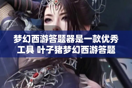 梦幻西游答题器是一款优秀工具 叶子猪梦幻西游答题器排名一路飙升