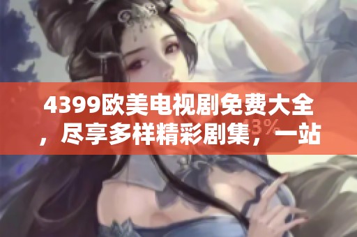 4399欧美电视剧免费大全，尽享多样精彩剧集，一站式观看不容错过