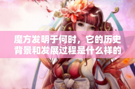 魔方发明于何时，它的历史背景和发展过程是什么样的呢