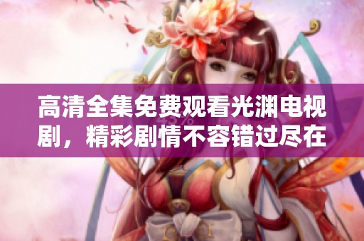 高清全集免费观看光渊电视剧，精彩剧情不容错过尽在其中
