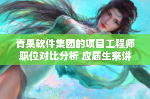 青果软件集团的项目工程师职位对比分析 应届生来讲情况怎么样