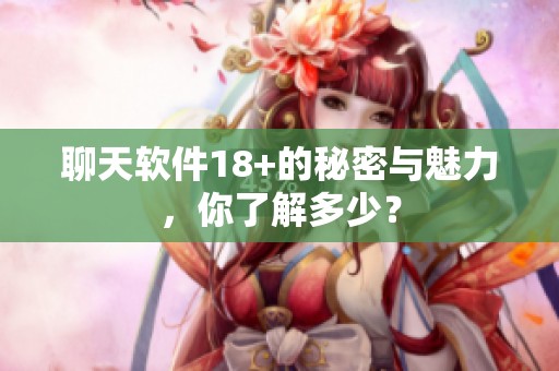 聊天软件18+的秘密与魅力，你了解多少？