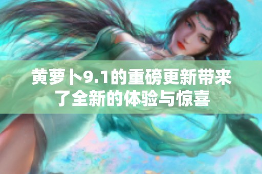 黄萝卜9.1的重磅更新带来了全新的体验与惊喜