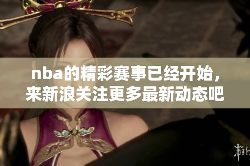 nba的精彩赛事已经开始，来新浪关注更多最新动态吧