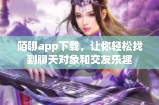 陌聊app下载，让你轻松找到聊天对象和交友乐趣
