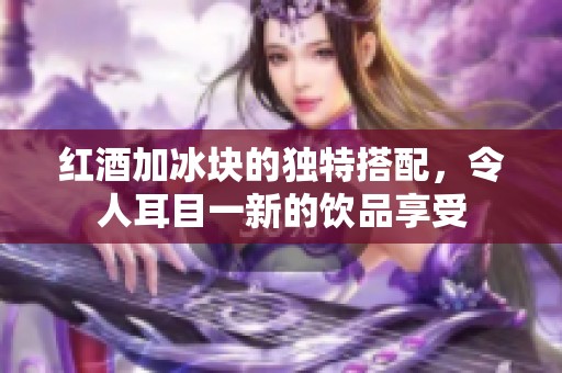 红酒加冰块的独特搭配，令人耳目一新的饮品享受