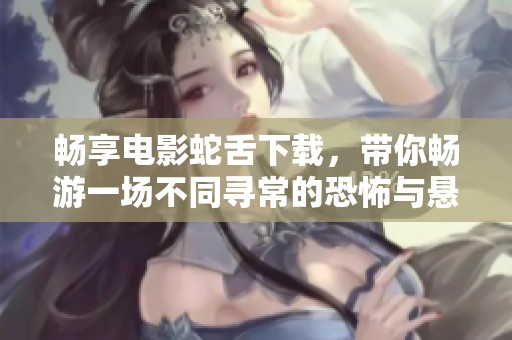 畅享电影蛇舌下载，带你畅游一场不同寻常的恐怖与悬疑体验！