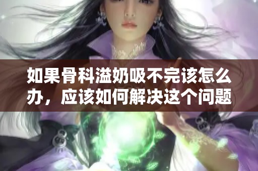 如果骨科溢奶吸不完该怎么办，应该如何解决这个问题呢