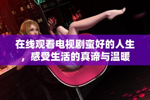 在线观看电视剧蛮好的人生，感受生活的真谛与温暖