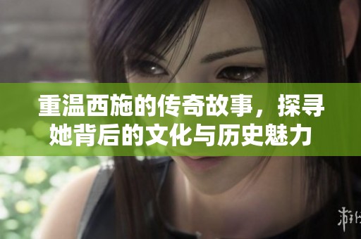 重温西施的传奇故事，探寻她背后的文化与历史魅力