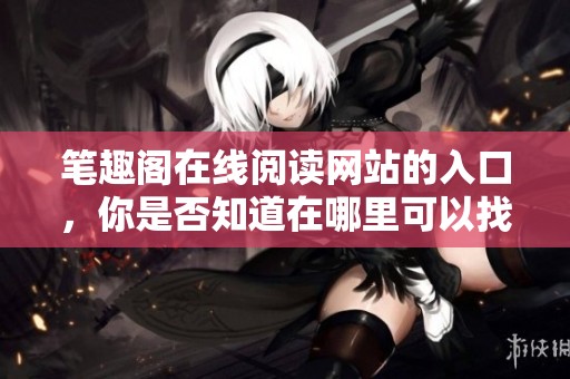 笔趣阁在线阅读网站的入口，你是否知道在哪里可以找到呢
