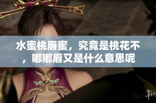 水蜜桃唇蜜，究竟是桃花不，嘟嘟唇又是什么意思呢