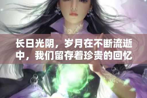 长日光阴，岁月在不断流逝中，我们留存着珍贵的回忆