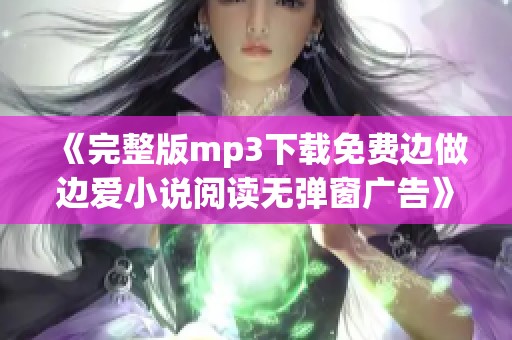 《完整版mp3下载免费边做边爱小说阅读无弹窗广告》让你享受精彩内容与音乐结合体验