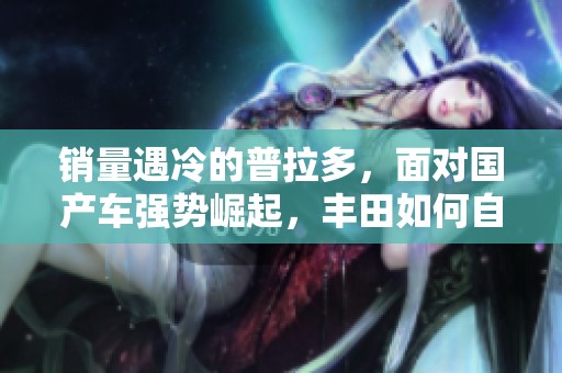 销量遇冷的普拉多，面对国产车强势崛起，丰田如何自救破局？
