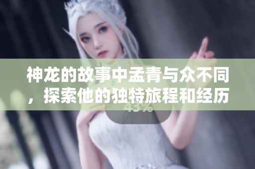 神龙的故事中孟青与众不同，探索他的独特旅程和经历