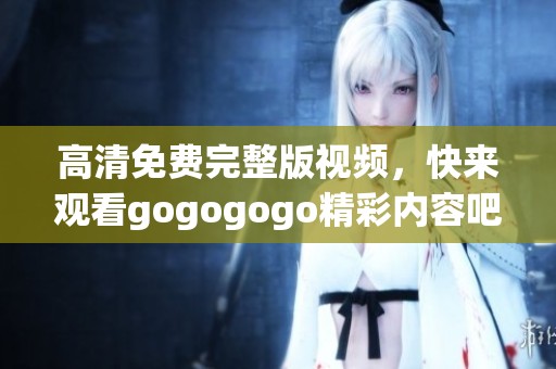 高清免费完整版视频，快来观看gogogogo精彩内容吧！