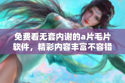 免费看无套内谢的****软件，精彩内容丰富不容错过
