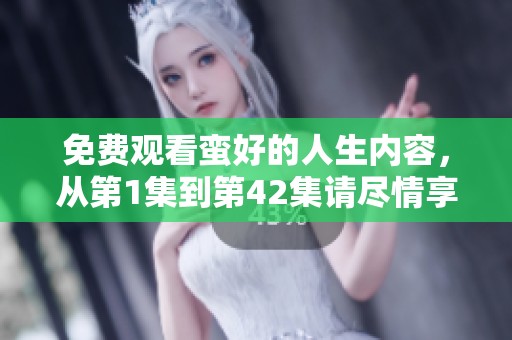 免费观看蛮好的人生内容，从第1集到第42集请尽情享受精彩剧情