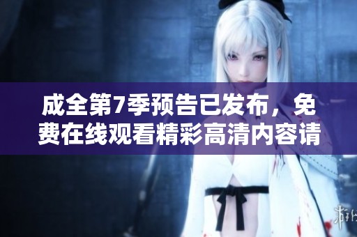 成全第7季预告已发布，免费在线观看精彩高清内容请尽情欣赏