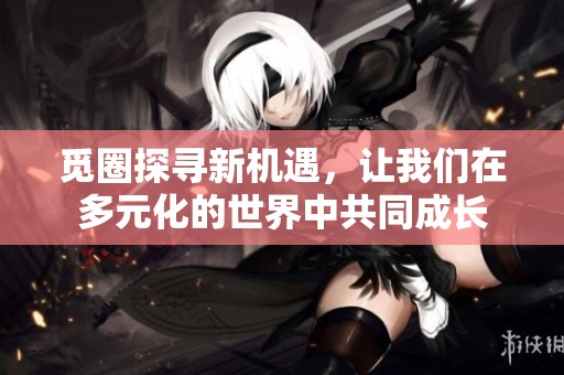 觅圈探寻新机遇，让我们在多元化的世界中共同成长