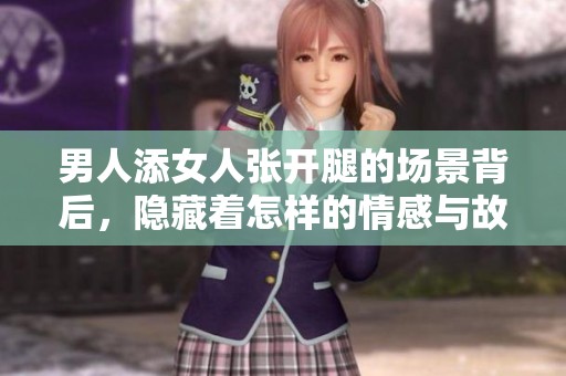 男人添女人张开腿的场景背后，隐藏着怎样的情感与故事呢
