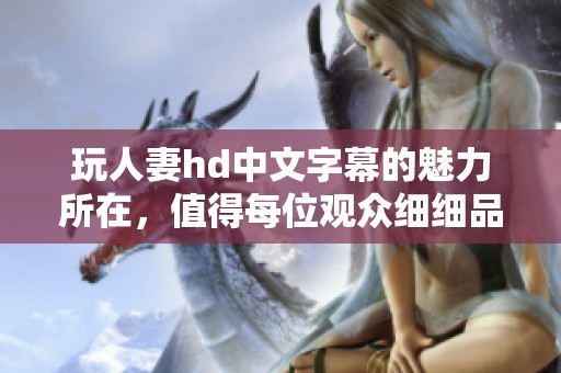 玩人妻hd中文字幕的魅力所在，值得每位观众细细品味与探索