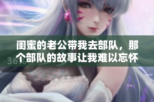 闺蜜的老公带我去部队，那个部队的故事让我难以忘怀