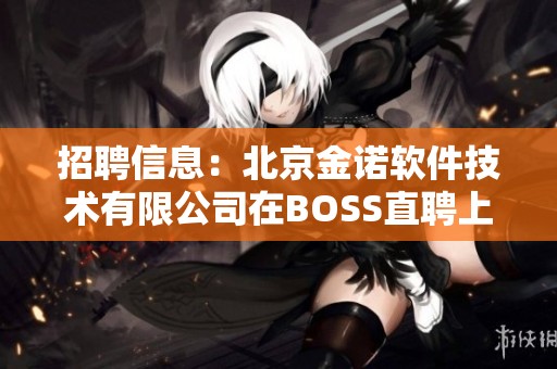 招聘信息：北京金诺软件技术有限公司在BOSS直聘上等你来加入！