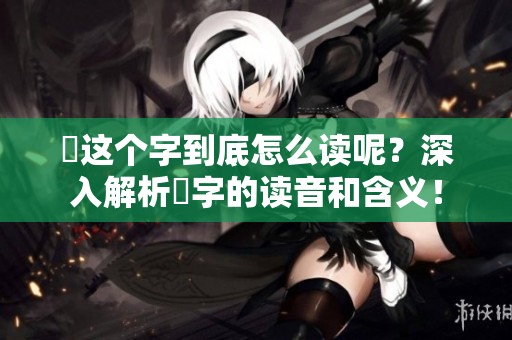 靐这个字到底怎么读呢？深入解析靐字的读音和含义！