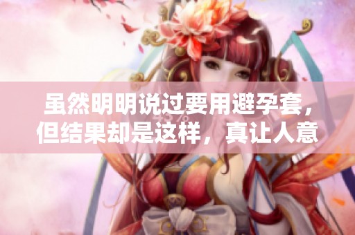 虽然明明说过要用避孕套，但结果却是这样，真让人意外