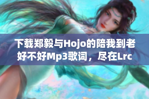 下载郑毅与Hojo的陪我到老好不好Mp3歌词，尽在Lrc歌词网！