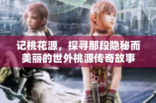 记桃花源，探寻那段隐秘而美丽的世外桃源传奇故事