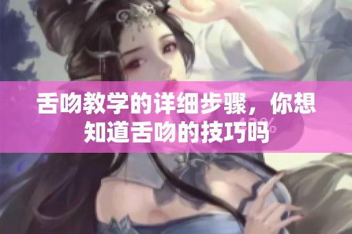 舌吻教学的详细步骤，你想知道舌吻的技巧吗
