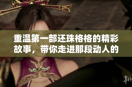 重温第一部还珠格格的精彩故事，带你走进那段动人的古典情缘