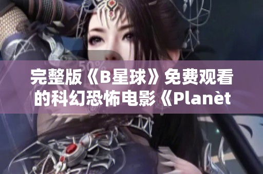 完整版《B星球》免费观看的科幻恐怖电影《Planète B》，快来体验这惊悚之旅！