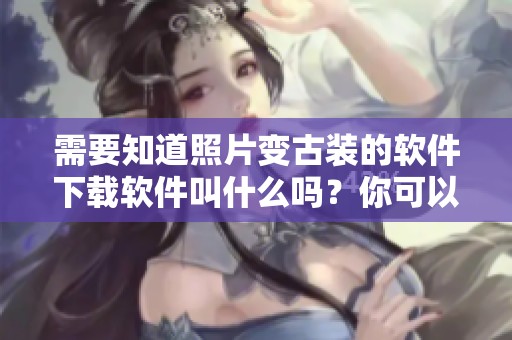 需要知道照片变古装的软件下载软件叫什么吗？你可以一键拍照轻松变成古装照！