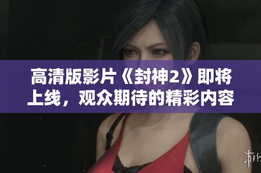 高清版影片《封神2》即将上线，观众期待的精彩内容值得一看！