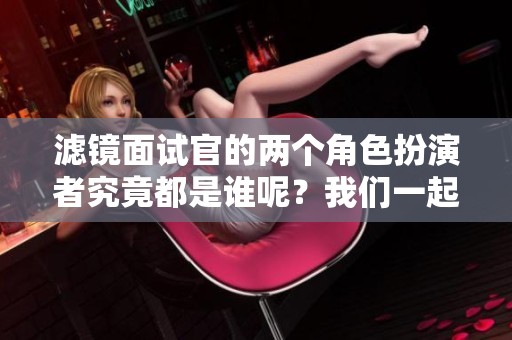 滤镜面试官的两个角色扮演者究竟都是谁呢？我们一起来揭晓吧！
